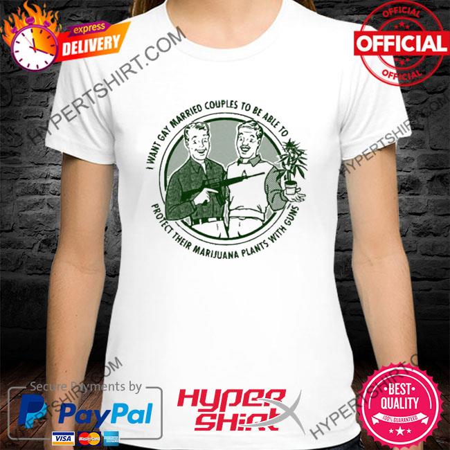 Official I Want Gay Married Couples To Be Able To Protect Their Marijuana Plants With Guns 2022 Shirt
