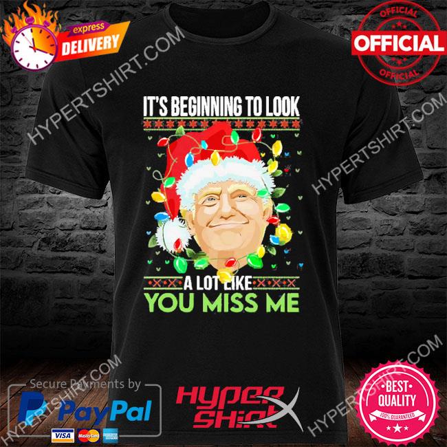 Official Santa Trump It’s Beginning To Look A Lot Like You Miss Me Christmas Sweater T-shirt