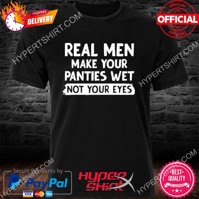 Real Men Make You Panties Wet Not Your Eyes 2022 Shirt