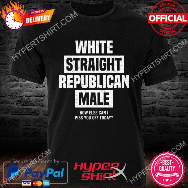 White straight republican male how else I can piss off today shirt
