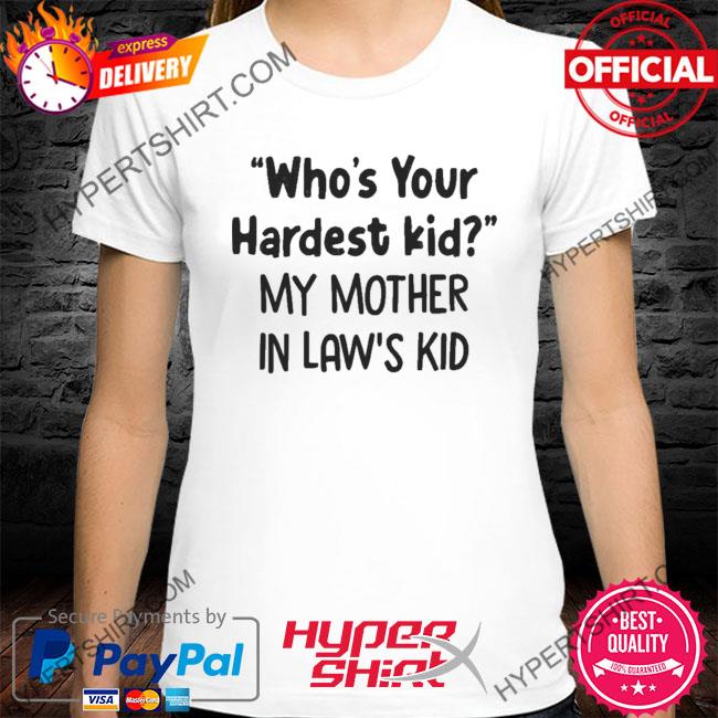 Who's your hardest kid my mother in law's kid shirt