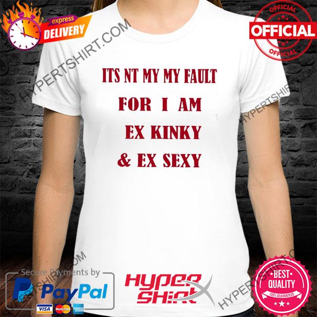 It's Nt My Fault For I Am Ex Kinky & Ex Sexy 2022 Shirt