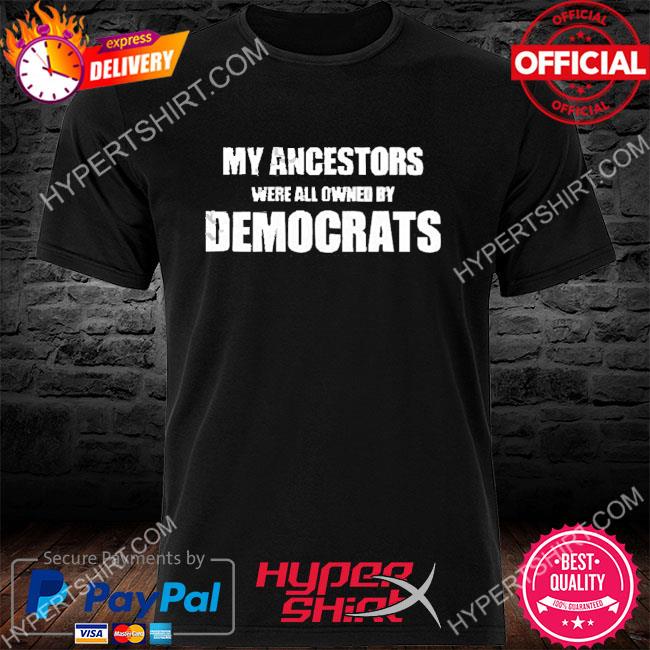 My Ancestors Were All Owned By Democrats 2022 Shirt