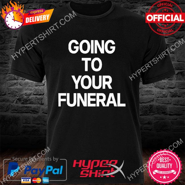 Official Going To Your Funeral Shirt