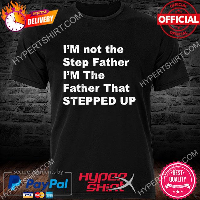 Official I’m Not The Step Father I’m The Father That Stepped Up Shirt