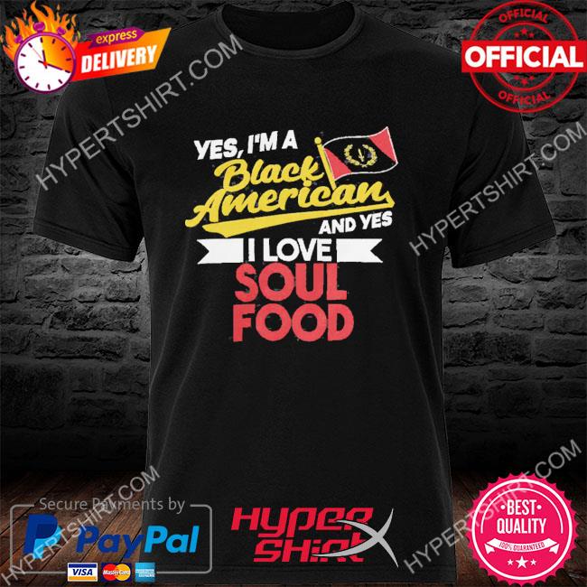 Official yes I Am A Black American And Yes I Love Soul Food Shirt