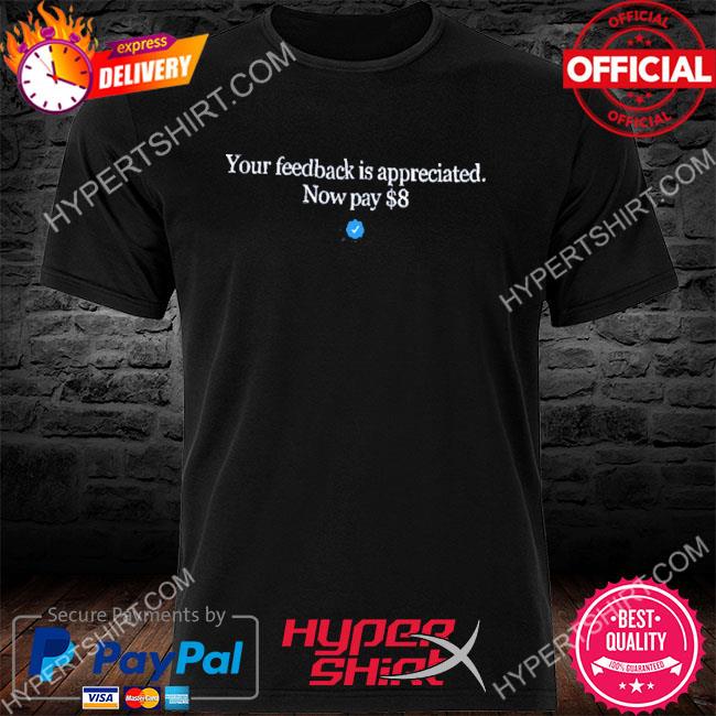 Twitter Your Feedback Is Appreciated Now Pay 8 Dollar Shirt