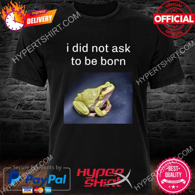 Official I did not ask to be born frog existence shirt