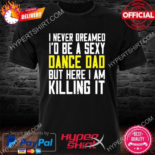 I Never Dreamed I'd Be a Sexy Dance Dad Kil Drawstring 2023 Shirt, hoodie,  sweater, long sleeve and tank top