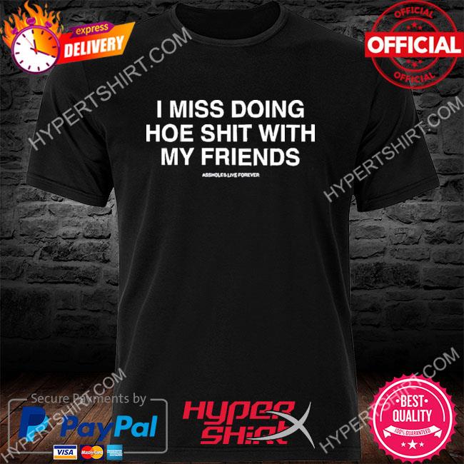 Official I Miss Doing Hoe Shit With My Friends Assholes Live Forever T Shirt