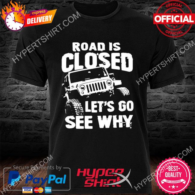 Official jeep road is closed let's go see why shirt