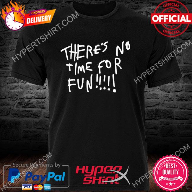 Official There's No Time For Fun Shirt