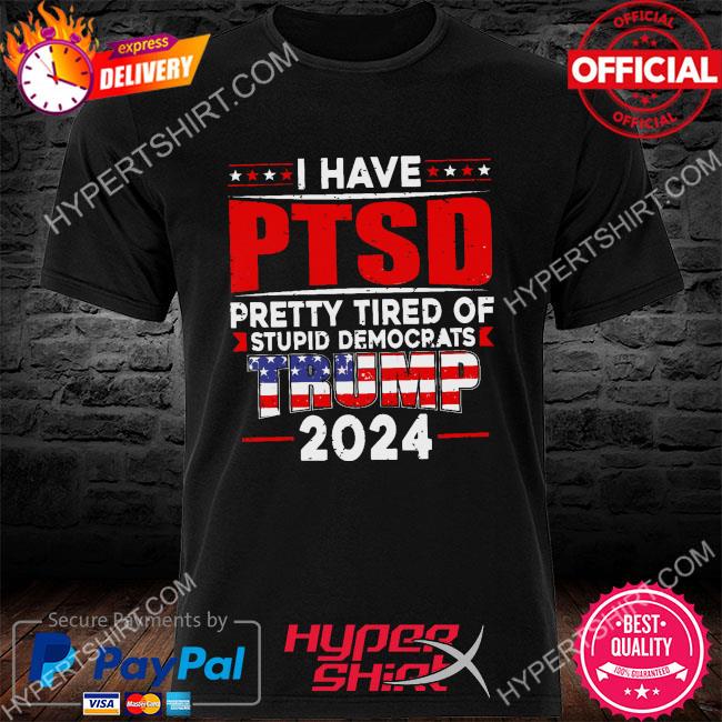 Official i Have PTSD Pretty Tired of Stupid Democrats Trump 2024 Shirt,  hoodie, sweater, long sleeve and tank top