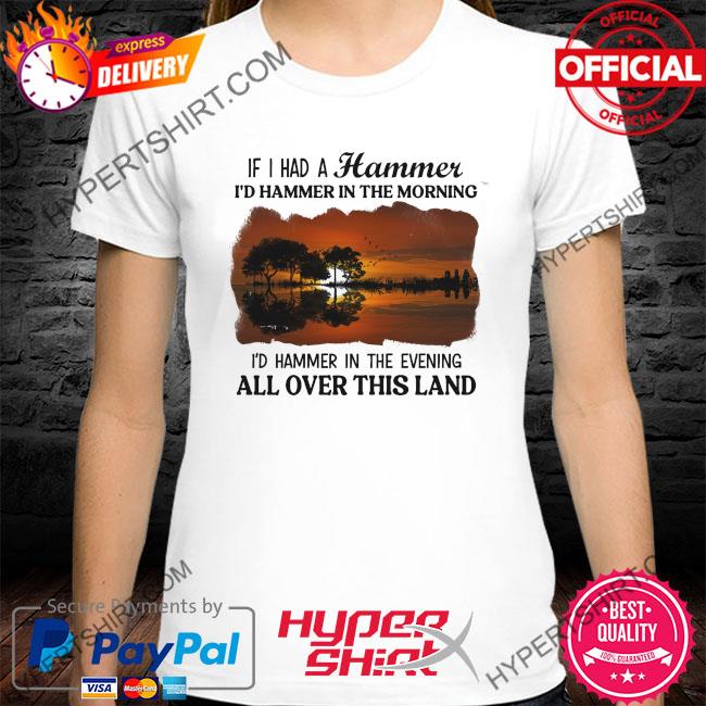 Premium if I had a hammer I'd hammer in the morning I'd hammer in the evening all over this land shirt