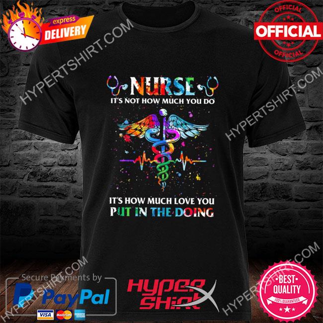 Premium nurse it's not how much you do it's how much love you put in the doing shirt
