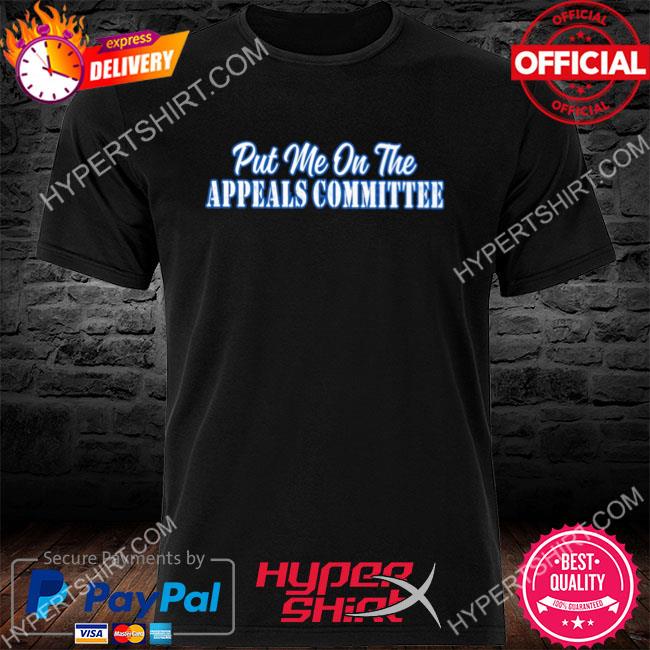 Premium put me on the appeals committee shirt